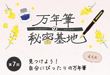 万年筆に興味を持ち始めた方から、普段お使いの方まで万年筆に関する読み物を毎月お届けしています。 第七回 万年筆の秘密基地は、「見つけよう！自分にぴったりの万年筆」をお届けいたします。